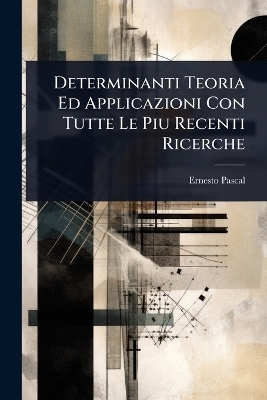 Determinanti Teoria Ed Applicazioni Con Tutte Le Piu Recenti Ricerche - Ernesto Pascal