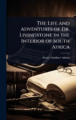 The Life and Adventures of Dr. Livingstone in the Interior of South Africa - Henry Gardiner Adams