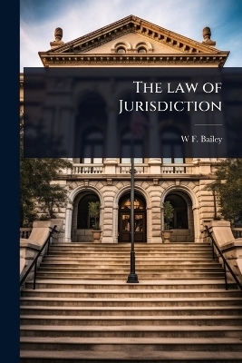 The law of Jurisdiction - W F 1842-1915 Bailey