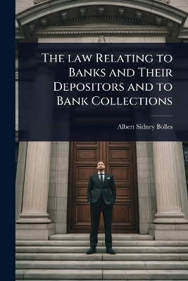 The law Relating to Banks and Their Depositors and to Bank Collections - Albert Sidney Bolles