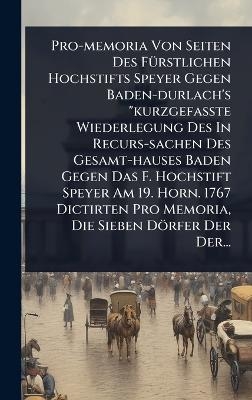 Pro-memoria Von Seiten Des F&Atilde;1/4rstlichen Hochstifts Speyer Gegen Baden-durlach's "kurzgefa&Atilde;te Wiederlegung Des In Recurs-sachen Des Gesamt-hauses Baden Gegen Das F. Hochstift Speyer Am 19. Horn. 1767 Dictirten Pro Memoria, Die Sieben D&ouml;rfer Der Der. -  Anonymous