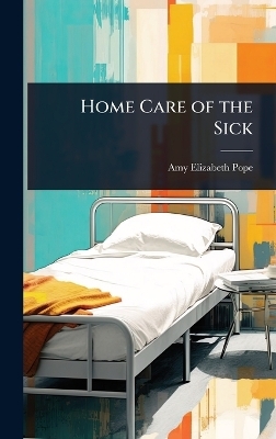 Home Care of the Sick - Amy Elizabeth Pope
