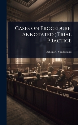 Cases on Procedure, Annotated; Trial Practice - Edson R 1874-1959 Sunderland