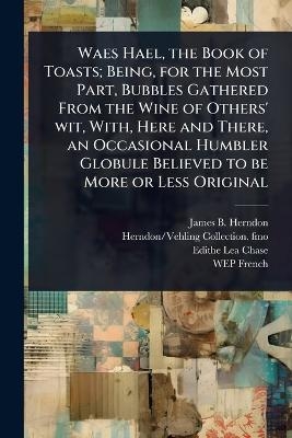 Waes Hael, the Book of Toasts; Being, for the Most Part, Bubbles Gathered From the Wine of Others' wit, With, Here and There, an Occasional Humbler Globule Believed to be More or Less Original - James B Herndon, Herndon/Vehling Collection Fmo, Edithe Lea Chase