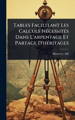 Tables Facilitant Les Calculs N&Atilde;(c)cessit&Atilde;(c)s Dans L'arpentage Et Partage D'h&Atilde;(c)ritages - Messervy Alfred