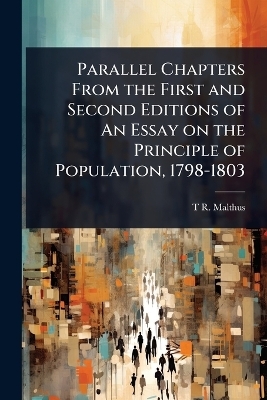 Parallel Chapters From the First and Second Editions of An Essay on the Principle of Population, 1798-1803 - T R 1766-1834 Malthus