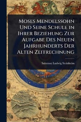 Moses Mendelssohn Und Seine Schule in Ihrer Beziehung Zur Aufgabe Des Neuen Jahrhunderts Der Alten Zeitrechnung