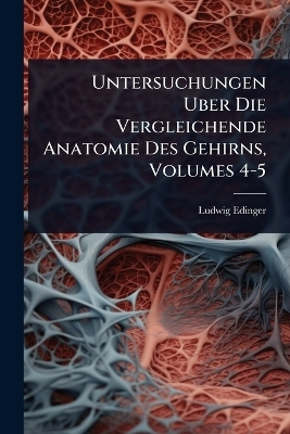 Untersuchungen Uber Die Vergleichende Anatomie Des Gehirns, Volumes 4-5