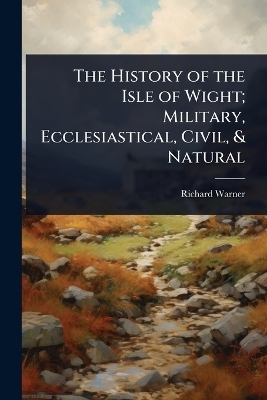 The History of the Isle of Wight; Military, Ecclesiastical, Civil, & Natural