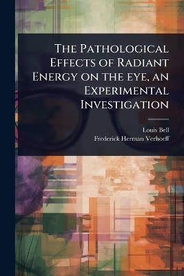 The Pathological Effects of Radiant Energy on the eye, an Experimental Investigation - Louis Bell, Frederick Herman Verhoeff