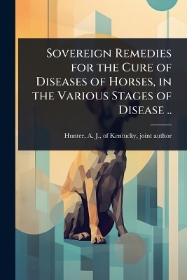 Sovereign Remedies for the Cure of Diseases of Horses, in the Various Stages of Disease ..