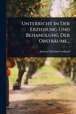 Unterricht In Der Erziehung Und Behandlung Der Obstb&auml;ume... - Johann Christian Gotthard