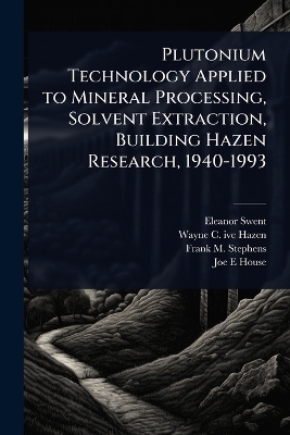 Plutonium Technology Applied to Mineral Processing, Solvent Extraction, Building Hazen Research, 1940-1993 - Eleanor Swent, Wayne C 1917- Ive Hazen, Frank M Stephens