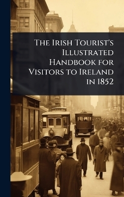 The Irish Tourist's Illustrated Handbook for Visitors to Ireland in 1852