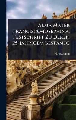 Alma Mater Francisco-josephina, Festschrift Zu Deren 25-j&auml;hrigem Bestande - Norst Anton