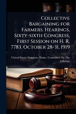 Collective Bargaining for Farmers. Hearings, Sixty-sixth Congress, First Session on H. R. 7783. October 28-31, 1919 - 