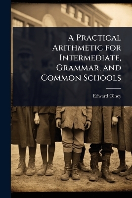 A Practical Arithmetic for Intermediate, Grammar, and Common Schools - Edward Olney