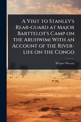 A Visit to Stanley's Rear-guard at Major Barttelot's Camp on the Aruhwimi With an Account of the River-life on the Congo