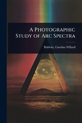 A Photographic Study of Arc Spectra - Baldwin Caroline Willard