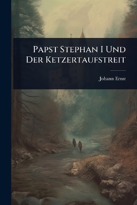 Papst Stephan I Und Der Ketzertaufstreit - Johann Ernst