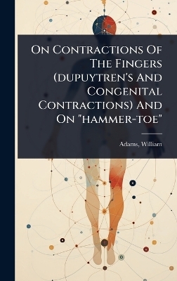 On Contractions Of The Fingers (dupuytren's And Congenital Contractions) And On "hammer-toe" - Adams William 1820?-1900