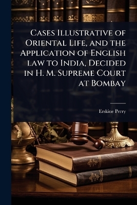 Cases Illustrative of Oriental Life, and the Application of English law to India, Decided in H. M. Supreme Court at Bombay