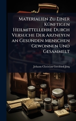 Materialien Zu Einer KÃ1/4nftigen Heilmittellehre Durch Versuche Der Arzneyen an Gesunden Menschen Gewonnen Und Gesammelt