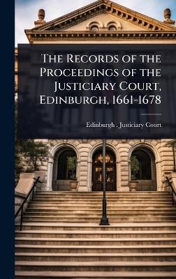 The Records of the Proceedings of the Justiciary Court, Edinburgh, 1661-1678