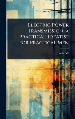 Electric Power Transmission; a Practical Treatise for Practical Men