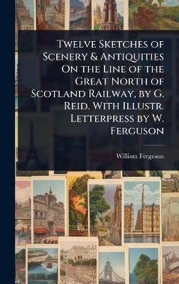 Twelve Sketches of Scenery & Antiquities On the Line of the Great North of Scotland Railway, by G. Reid. With Illustr. Letterpress by W. Ferguson - William Ferguson