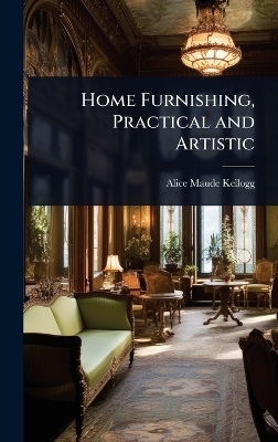 Home Furnishing, Practical and Artistic - Alice Maude Kellogg
