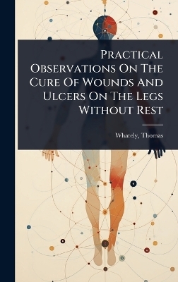 Practical Observations On The Cure Of Wounds And Ulcers On The Legs Without Rest - 