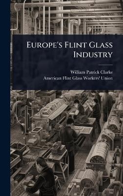 Europe's Flint Glass Industry - William Patrick Clarke, American Flint Glass Workers' Union