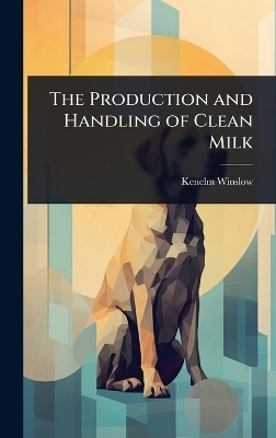 The Production and Handling of Clean Milk - Kenelm Winslow