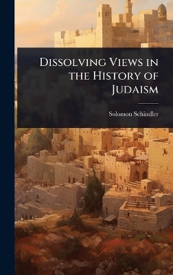 Dissolving Views in the History of Judaism - Solomon Schindler