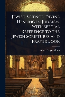 Jewish Science. Divine Healing in Judaism, With Special Reference to the Jewish Scriptures and Prayer Book
