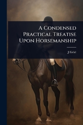 A Condensed Practical Treatise Upon Horsemanship