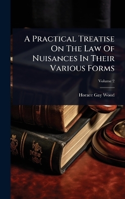 A Practical Treatise On The Law Of Nuisances In Their Various Forms - Horace Gay Wood