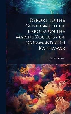 Report to the Government of Baroda on the Marine Zoology of Okhamandal in Kattiawar - James Hornell