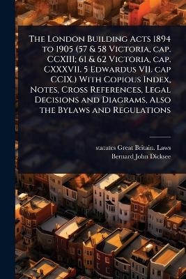 The London Building Acts 1894 to 1905 (57 & 58 Victoria, cap. CCXIII; 61 & 62 Victoria, cap. CXXXVII. 5 Edwardus VII. cap CCIX.) With Copious Index, Notes, Cross References, Legal Decisions and Diagrams, Also the Bylaws and Regulations