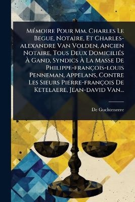 MÃ(c)moire Pour Mm. Charles Le Begue, Notaire, Et Charles-alexandre Van Volden, Ancien Notaire, Tous Deux DomiciliÃ(c)s Ã Gand, Syndics Ã La Masse De Philippe-françois-louis Penneman, Appelans, Contre Les Sieurs Pierre-françois De Ketelaere, Je