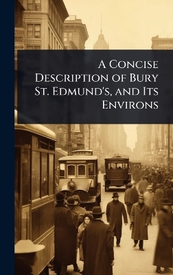A Concise Description of Bury St. Edmund's, and Its Environs