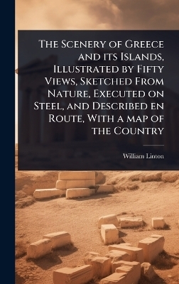 The Scenery of Greece and its Islands, Illustrated by Fifty Views, Sketched From Nature, Executed on Steel, and Described en Route, With a map of the Country - William Linton
