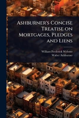 Ashburner's Concise Treatise on Mortgages, Pledges and Liens - William Frederick Webster, Walter Ashburner