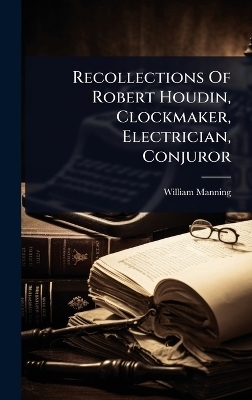 Recollections Of Robert Houdin, Clockmaker, Electrician, Conjuror - William Manning