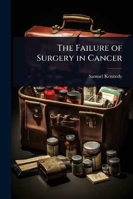 The Failure of Surgery in Cancer - Samuel Kennedy