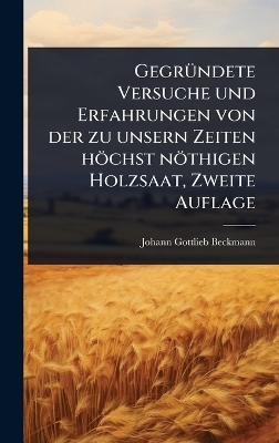 Gegr&Atilde;1/4ndete Versuche und Erfahrungen von der zu unsern Zeiten h&ouml;chst n&ouml;thigen Holzsaat, Zweite Auflage - Johann Gottlieb Beckmann