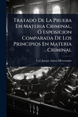 Tratado De La Prueba En Materia Criminal, &Atilde;" Esposicion Comparada De Los Principios En Materia Criminal - Carl Joseph Anton Mittermaier
