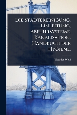 Die St&auml;dtereinigung. Einleitung, Abfuhrsysteme, Kanalisation. Handbuch der Hygiene. - Theodor Weyl