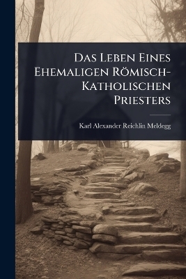 Das Leben Eines Ehemaligen R&ouml;misch-Katholischen Priesters - Karl Alexander Reichlin-Meldegg
